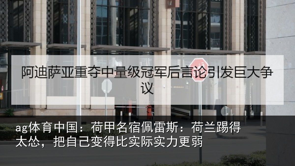 ag体育中国：荷甲名宿佩雷斯：荷兰踢得太怂，把自己变得比实际实力更弱
