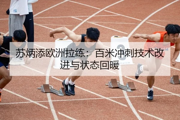 苏炳添欧洲拉练：百米冲刺技术改进与状态回暖
