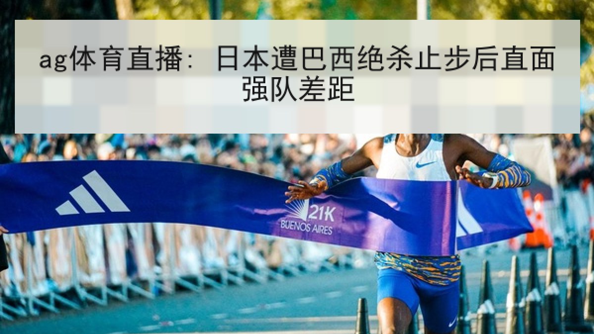 ag体育直播: 日本遭巴西绝杀止步后直面强队差距