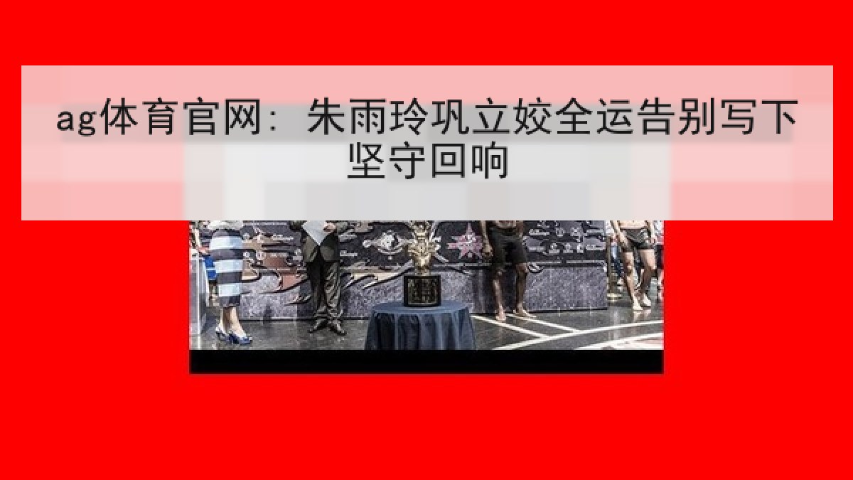 ag体育官网: 朱雨玲巩立姣全运告别写下坚守回响 ag体育官网: 朱雨玲巩立姣全运告别写下坚守回响