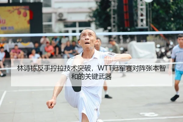 林诗栋反手拧拉技术突破，WTT冠军赛对阵张本智和的关键武器