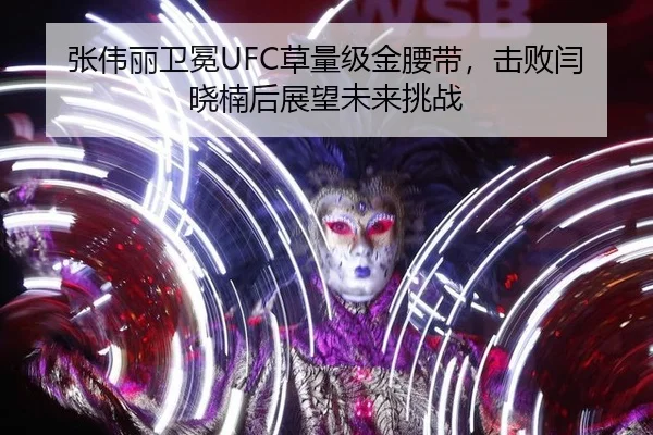 张伟丽卫冕UFC草量级金腰带，击败闫晓楠后展望未来挑战