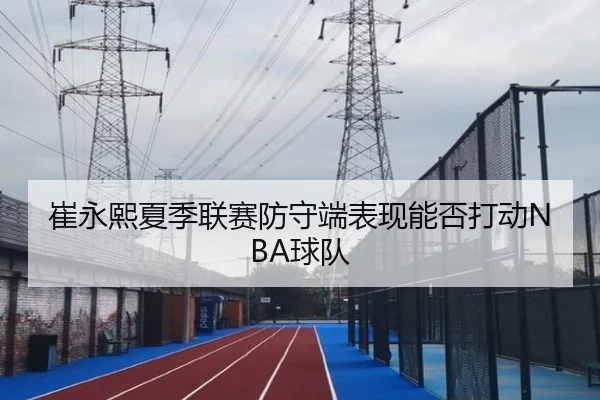 崔永熙夏季联赛防守端表现能否打动NBA球队