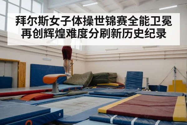 拜尔斯女子体操世锦赛全能卫冕再创辉煌难度分刷新历史纪录